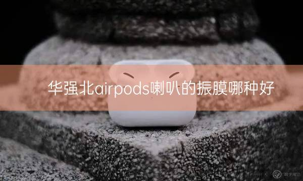 华强北airpods喇叭的振膜哪种好插图