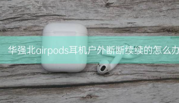 华强北airpods耳机户外断断续续的怎么办插图