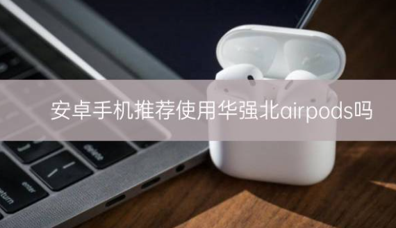 安卓手机推荐使用华强北airpods吗_骑士数码
